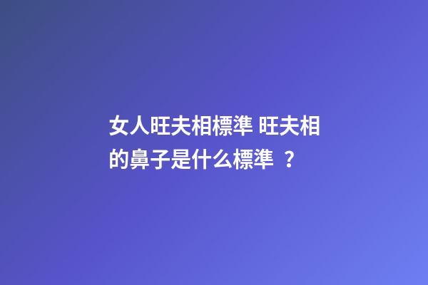 女人旺夫相標準 旺夫相的鼻子是什么標準？